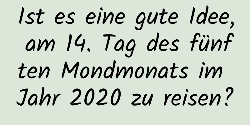 Ist es eine gute Idee, am 14. Tag des fünften Mondmonats im Jahr 2020 zu reisen?