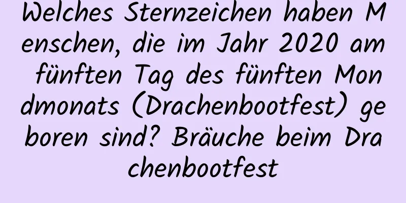 Welches Sternzeichen haben Menschen, die im Jahr 2020 am fünften Tag des fünften Mondmonats (Drachenbootfest) geboren sind? Bräuche beim Drachenbootfest