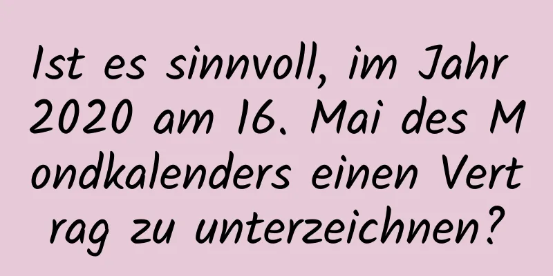 Ist es sinnvoll, im Jahr 2020 am 16. Mai des Mondkalenders einen Vertrag zu unterzeichnen?