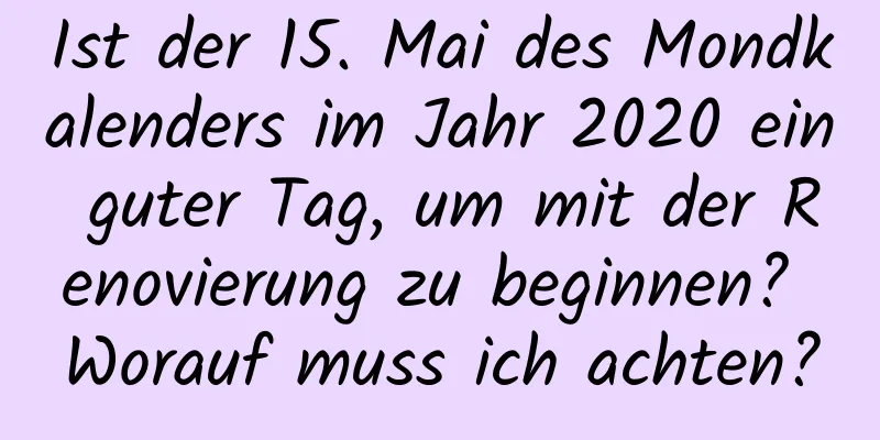 Ist der 15. Mai des Mondkalenders im Jahr 2020 ein guter Tag, um mit der Renovierung zu beginnen? Worauf muss ich achten?