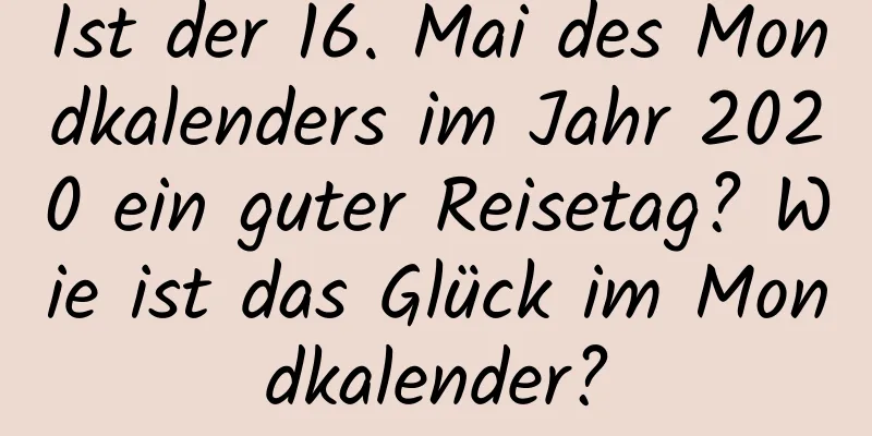 Ist der 16. Mai des Mondkalenders im Jahr 2020 ein guter Reisetag? Wie ist das Glück im Mondkalender?