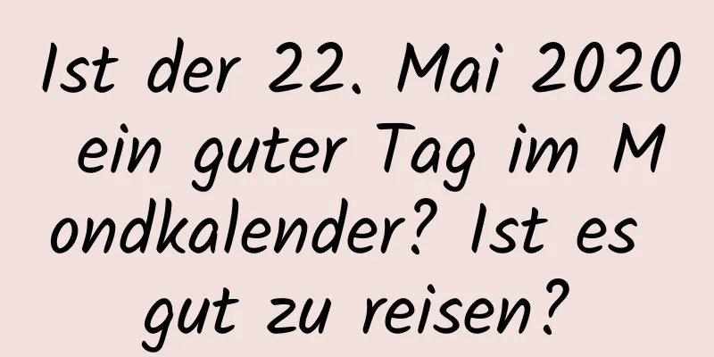 Ist der 22. Mai 2020 ein guter Tag im Mondkalender? Ist es gut zu reisen?