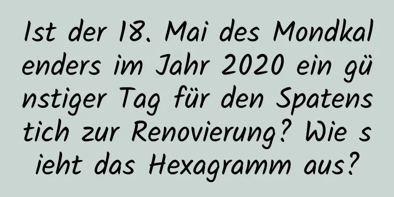 Ist der 18. Mai des Mondkalenders im Jahr 2020 ein günstiger Tag für den Spatenstich zur Renovierung? Wie sieht das Hexagramm aus?