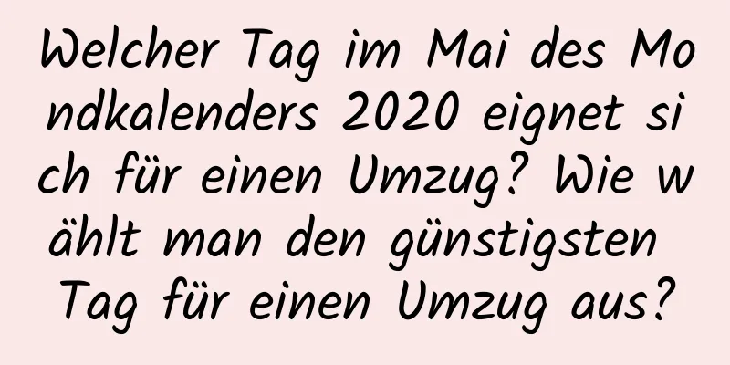 Welcher Tag im Mai des Mondkalenders 2020 eignet sich für einen Umzug? Wie wählt man den günstigsten Tag für einen Umzug aus?