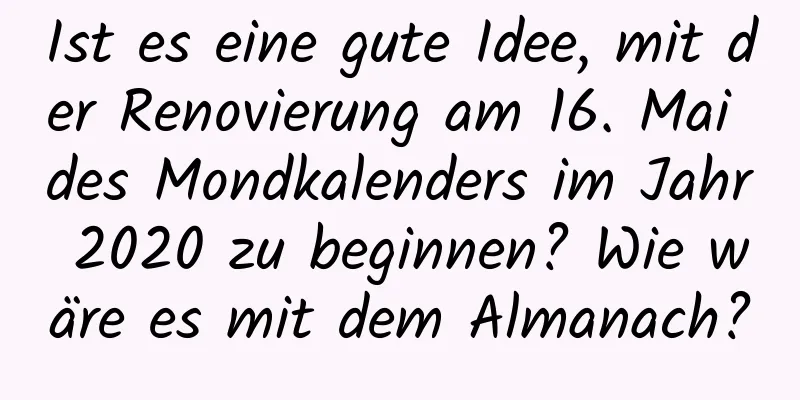 Ist es eine gute Idee, mit der Renovierung am 16. Mai des Mondkalenders im Jahr 2020 zu beginnen? Wie wäre es mit dem Almanach?