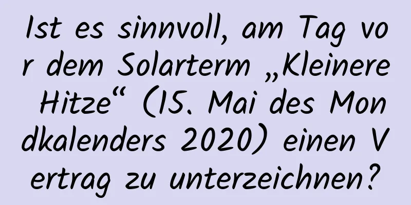 Ist es sinnvoll, am Tag vor dem Solarterm „Kleinere Hitze“ (15. Mai des Mondkalenders 2020) einen Vertrag zu unterzeichnen?