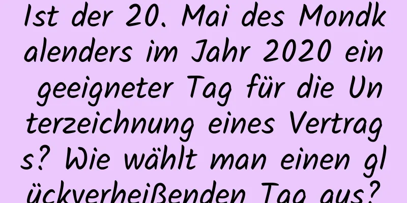 Ist der 20. Mai des Mondkalenders im Jahr 2020 ein geeigneter Tag für die Unterzeichnung eines Vertrags? Wie wählt man einen glückverheißenden Tag aus?