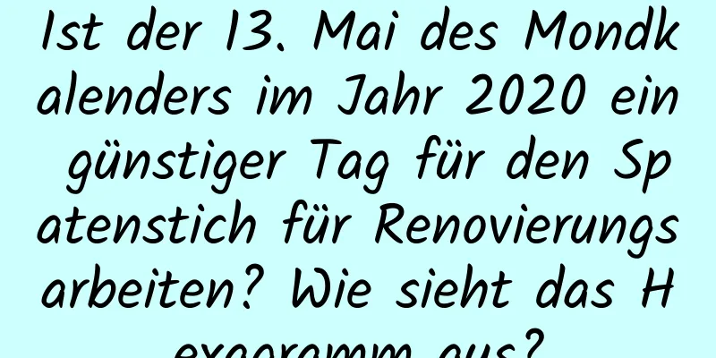 Ist der 13. Mai des Mondkalenders im Jahr 2020 ein günstiger Tag für den Spatenstich für Renovierungsarbeiten? Wie sieht das Hexagramm aus?