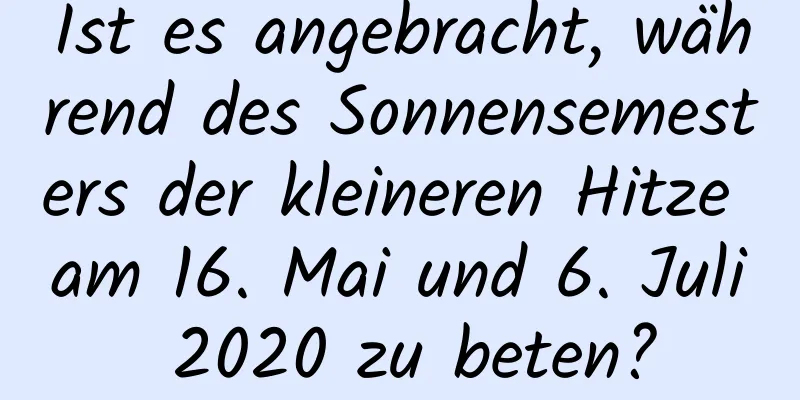 Ist es angebracht, während des Sonnensemesters der kleineren Hitze am 16. Mai und 6. Juli 2020 zu beten?