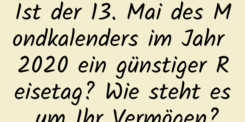 Ist der 13. Mai des Mondkalenders im Jahr 2020 ein günstiger Reisetag? Wie steht es um Ihr Vermögen?