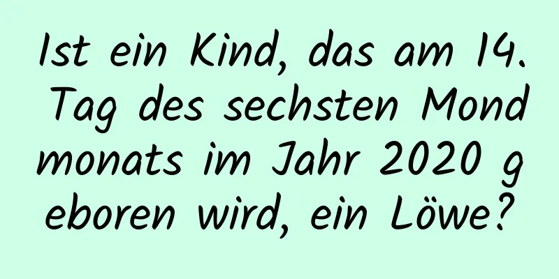 Ist ein Kind, das am 14. Tag des sechsten Mondmonats im Jahr 2020 geboren wird, ein Löwe?