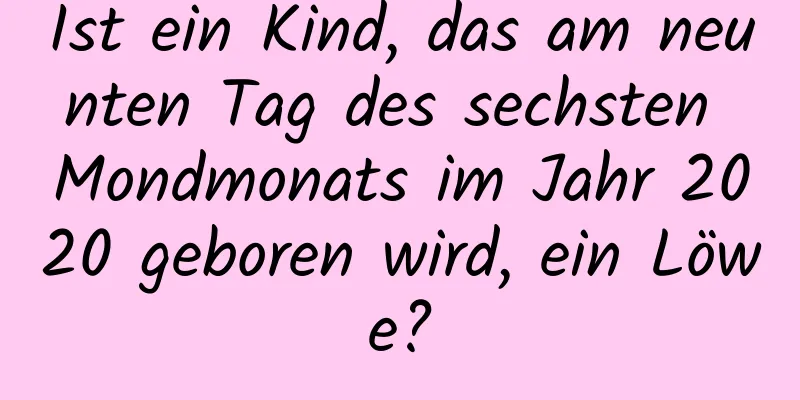 Ist ein Kind, das am neunten Tag des sechsten Mondmonats im Jahr 2020 geboren wird, ein Löwe?