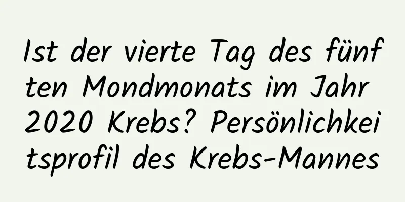 Ist der vierte Tag des fünften Mondmonats im Jahr 2020 Krebs? Persönlichkeitsprofil des Krebs-Mannes