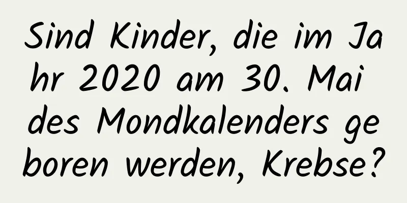 Sind Kinder, die im Jahr 2020 am 30. Mai des Mondkalenders geboren werden, Krebse?