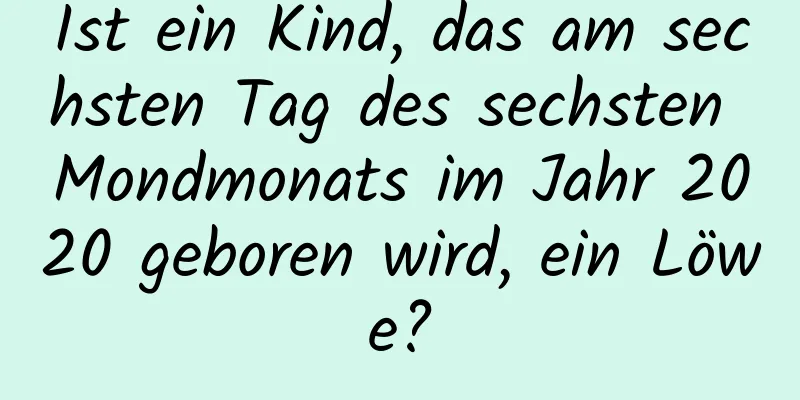 Ist ein Kind, das am sechsten Tag des sechsten Mondmonats im Jahr 2020 geboren wird, ein Löwe?