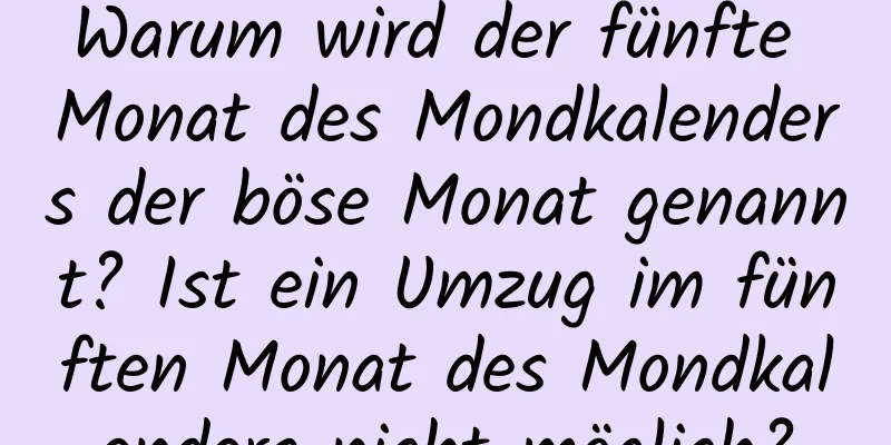 Warum wird der fünfte Monat des Mondkalenders der böse Monat genannt? Ist ein Umzug im fünften Monat des Mondkalenders nicht möglich?