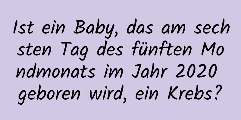 Ist ein Baby, das am sechsten Tag des fünften Mondmonats im Jahr 2020 geboren wird, ein Krebs?