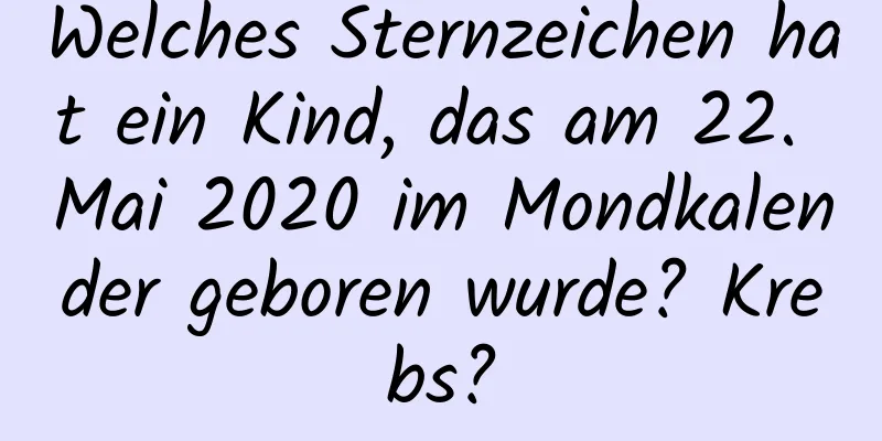 Welches Sternzeichen hat ein Kind, das am 22. Mai 2020 im Mondkalender geboren wurde? Krebs?