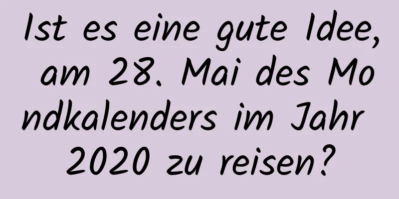 Ist es eine gute Idee, am 28. Mai des Mondkalenders im Jahr 2020 zu reisen?