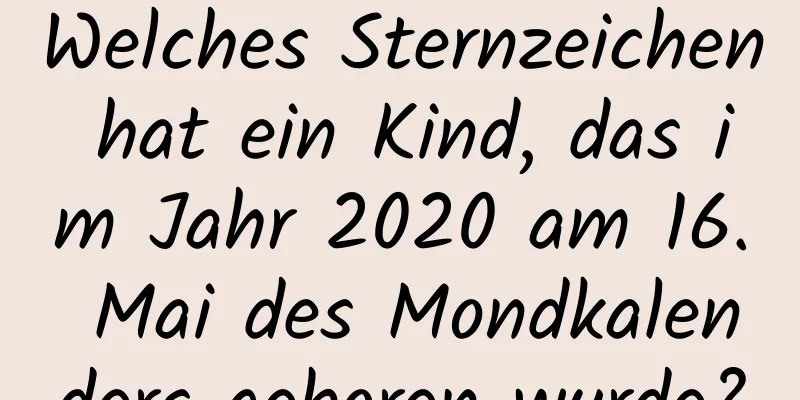 Welches Sternzeichen hat ein Kind, das im Jahr 2020 am 16. Mai des Mondkalenders geboren wurde?