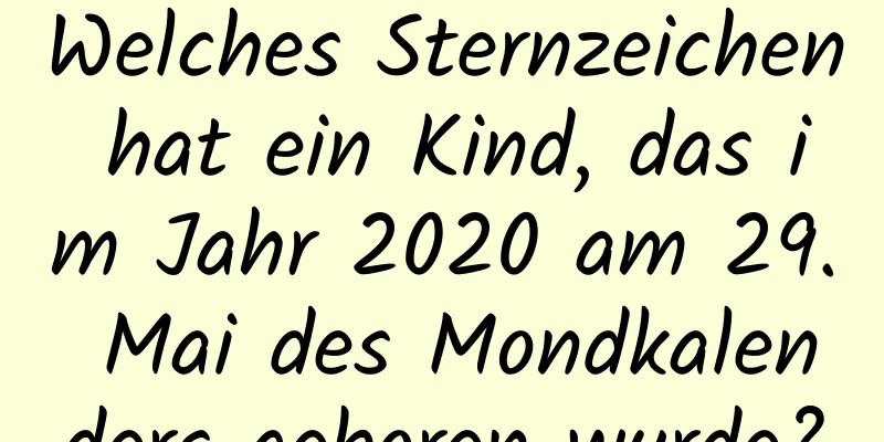 Welches Sternzeichen hat ein Kind, das im Jahr 2020 am 29. Mai des Mondkalenders geboren wurde?