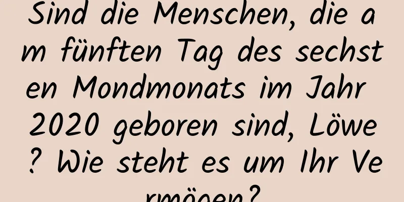 Sind die Menschen, die am fünften Tag des sechsten Mondmonats im Jahr 2020 geboren sind, Löwe? Wie steht es um Ihr Vermögen?