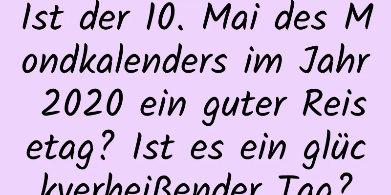 Ist der 10. Mai des Mondkalenders im Jahr 2020 ein guter Reisetag? Ist es ein glückverheißender Tag?