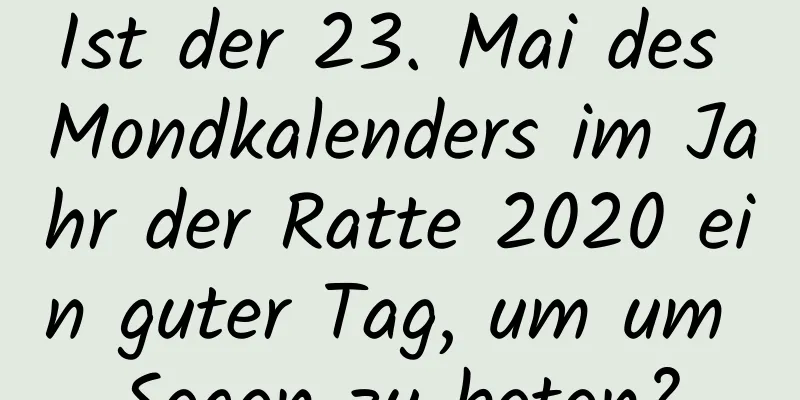 Ist der 23. Mai des Mondkalenders im Jahr der Ratte 2020 ein guter Tag, um um Segen zu beten?