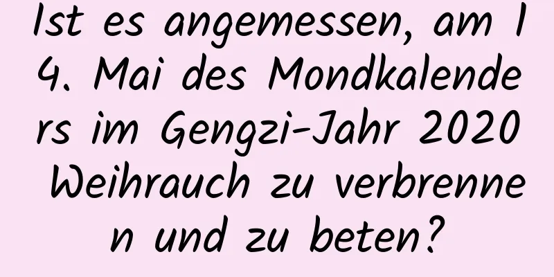 Ist es angemessen, am 14. Mai des Mondkalenders im Gengzi-Jahr 2020 Weihrauch zu verbrennen und zu beten?