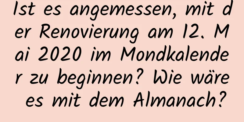 Ist es angemessen, mit der Renovierung am 12. Mai 2020 im Mondkalender zu beginnen? Wie wäre es mit dem Almanach?