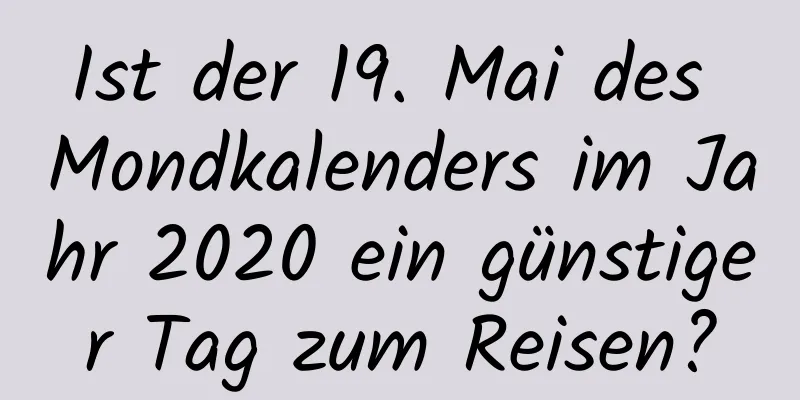 Ist der 19. Mai des Mondkalenders im Jahr 2020 ein günstiger Tag zum Reisen?