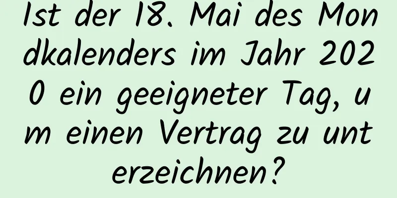 Ist der 18. Mai des Mondkalenders im Jahr 2020 ein geeigneter Tag, um einen Vertrag zu unterzeichnen?