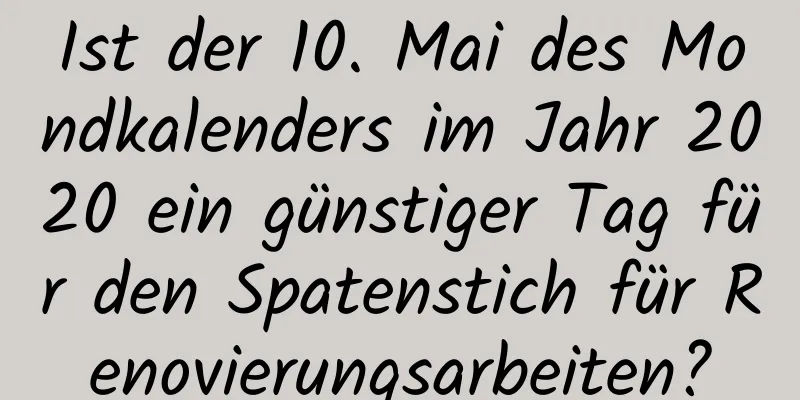 Ist der 10. Mai des Mondkalenders im Jahr 2020 ein günstiger Tag für den Spatenstich für Renovierungsarbeiten?