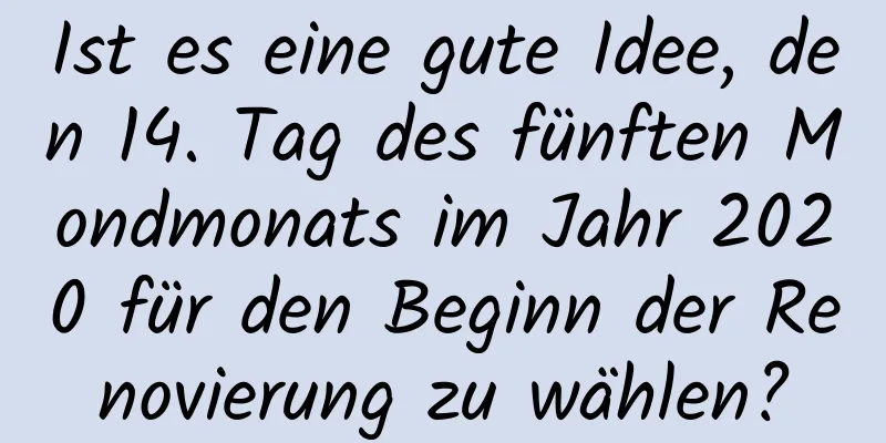 Ist es eine gute Idee, den 14. Tag des fünften Mondmonats im Jahr 2020 für den Beginn der Renovierung zu wählen?