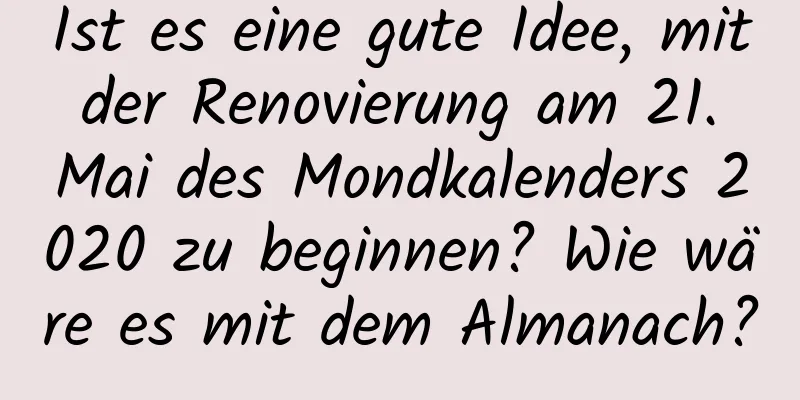 Ist es eine gute Idee, mit der Renovierung am 21. Mai des Mondkalenders 2020 zu beginnen? Wie wäre es mit dem Almanach?