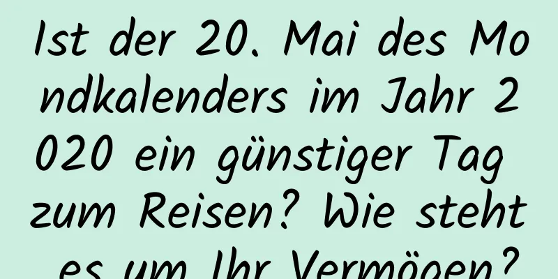 Ist der 20. Mai des Mondkalenders im Jahr 2020 ein günstiger Tag zum Reisen? Wie steht es um Ihr Vermögen?