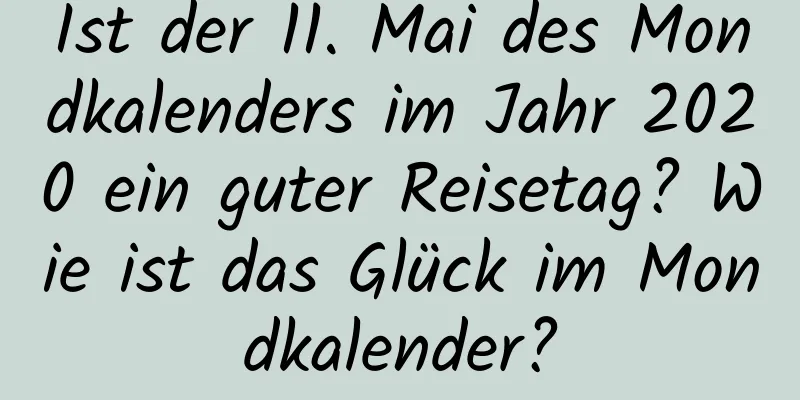 Ist der 11. Mai des Mondkalenders im Jahr 2020 ein guter Reisetag? Wie ist das Glück im Mondkalender?