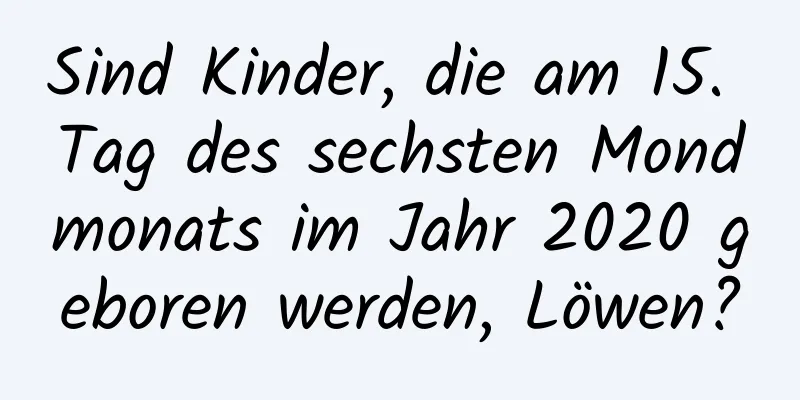 Sind Kinder, die am 15. Tag des sechsten Mondmonats im Jahr 2020 geboren werden, Löwen?