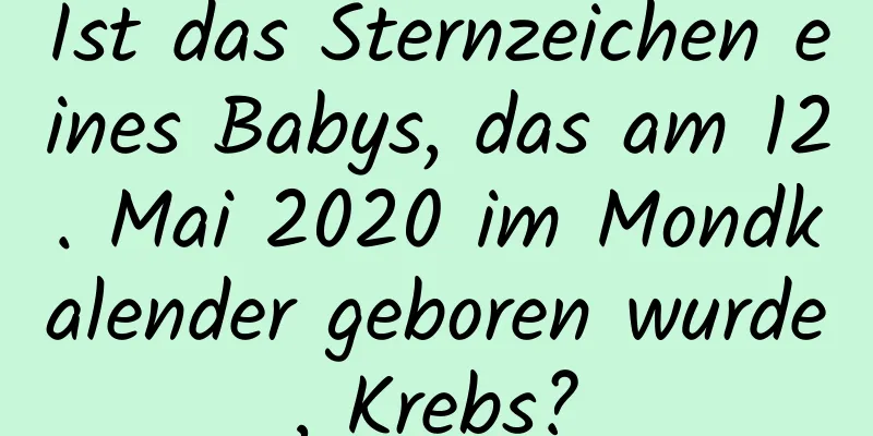 Ist das Sternzeichen eines Babys, das am 12. Mai 2020 im Mondkalender geboren wurde, Krebs?