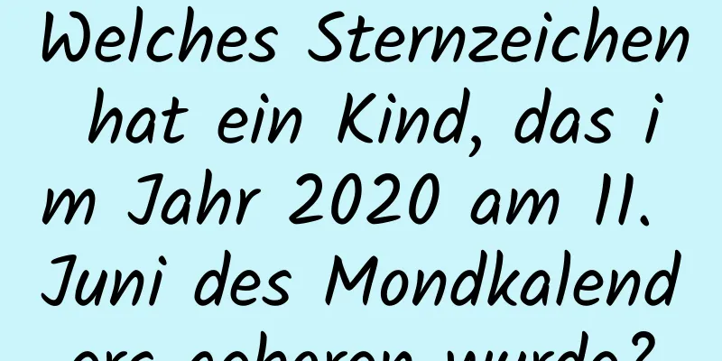 Welches Sternzeichen hat ein Kind, das im Jahr 2020 am 11. Juni des Mondkalenders geboren wurde?