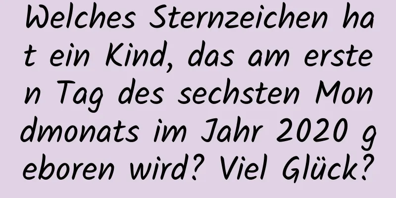 Welches Sternzeichen hat ein Kind, das am ersten Tag des sechsten Mondmonats im Jahr 2020 geboren wird? Viel Glück?