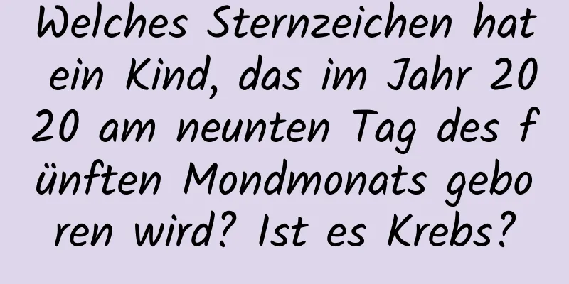 Welches Sternzeichen hat ein Kind, das im Jahr 2020 am neunten Tag des fünften Mondmonats geboren wird? Ist es Krebs?