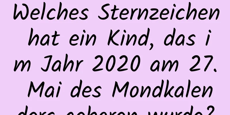 Welches Sternzeichen hat ein Kind, das im Jahr 2020 am 27. Mai des Mondkalenders geboren wurde?