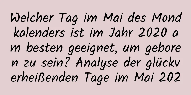 Welcher Tag im Mai des Mondkalenders ist im Jahr 2020 am besten geeignet, um geboren zu sein? Analyse der glückverheißenden Tage im Mai 2020