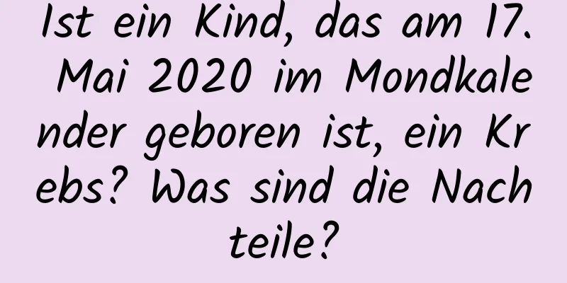 Ist ein Kind, das am 17. Mai 2020 im Mondkalender geboren ist, ein Krebs? Was sind die Nachteile?