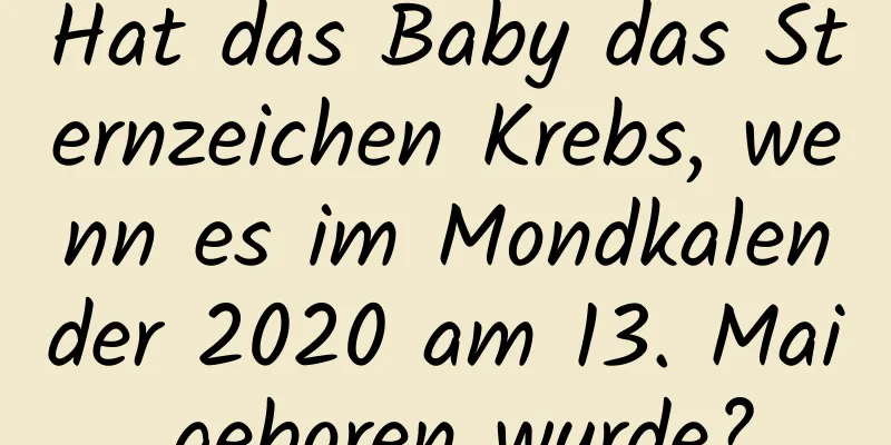 Hat das Baby das Sternzeichen Krebs, wenn es im Mondkalender 2020 am 13. Mai geboren wurde?