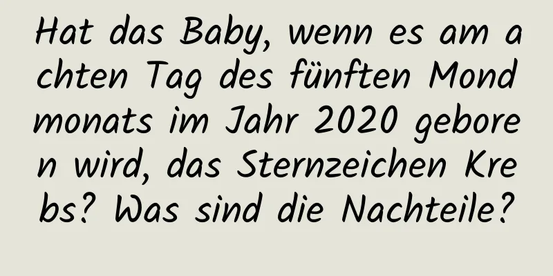 Hat das Baby, wenn es am achten Tag des fünften Mondmonats im Jahr 2020 geboren wird, das Sternzeichen Krebs? Was sind die Nachteile?