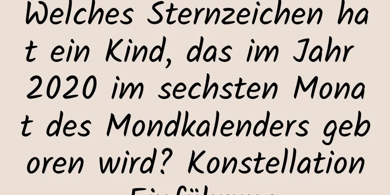 Welches Sternzeichen hat ein Kind, das im Jahr 2020 im sechsten Monat des Mondkalenders geboren wird? Konstellation Einführung