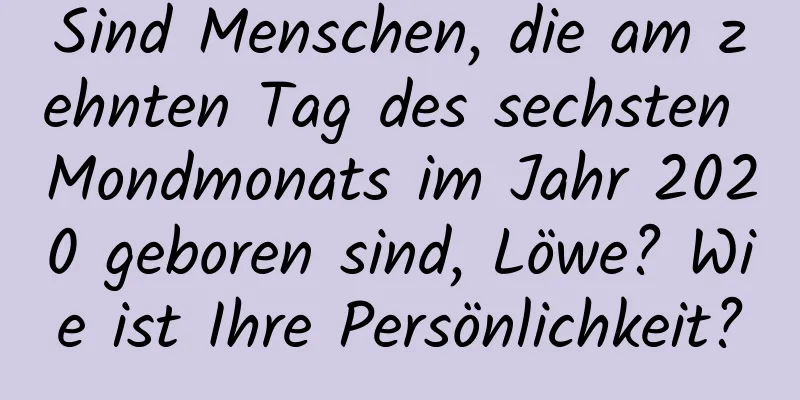 Sind Menschen, die am zehnten Tag des sechsten Mondmonats im Jahr 2020 geboren sind, Löwe? Wie ist Ihre Persönlichkeit?