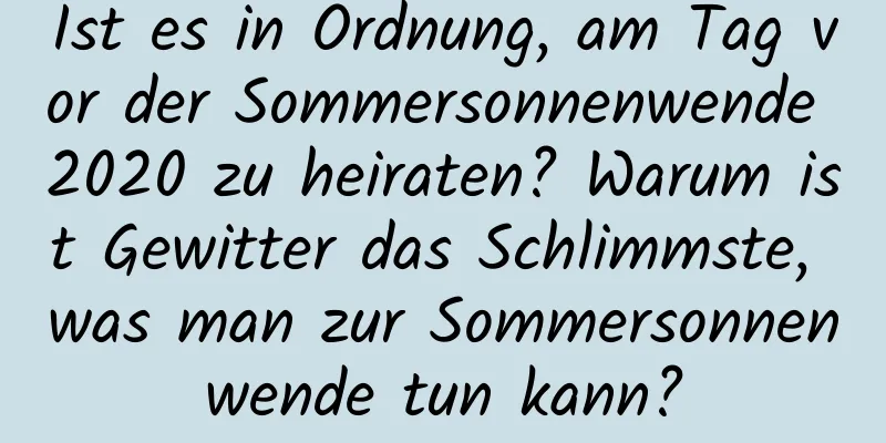 Ist es in Ordnung, am Tag vor der Sommersonnenwende 2020 zu heiraten? Warum ist Gewitter das Schlimmste, was man zur Sommersonnenwende tun kann?